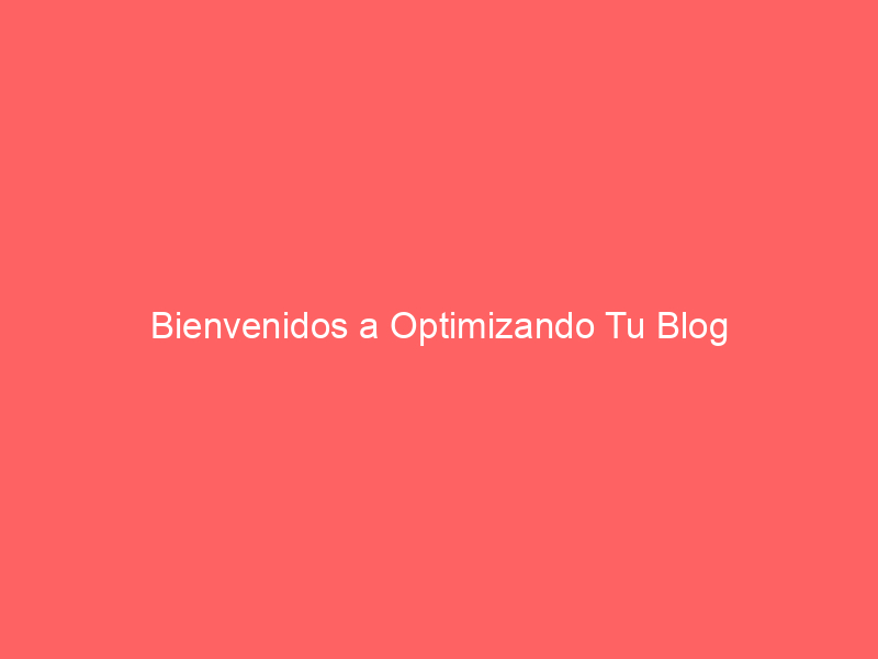 Bienvenidos a Optimizando Tu Blog