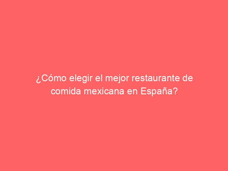 ¿Cómo elegir el mejor restaurante de comida mexicana en España?