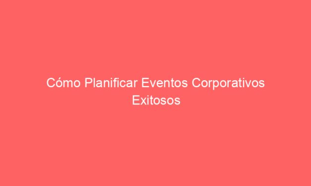Cómo Planificar Eventos Corporativos Exitosos