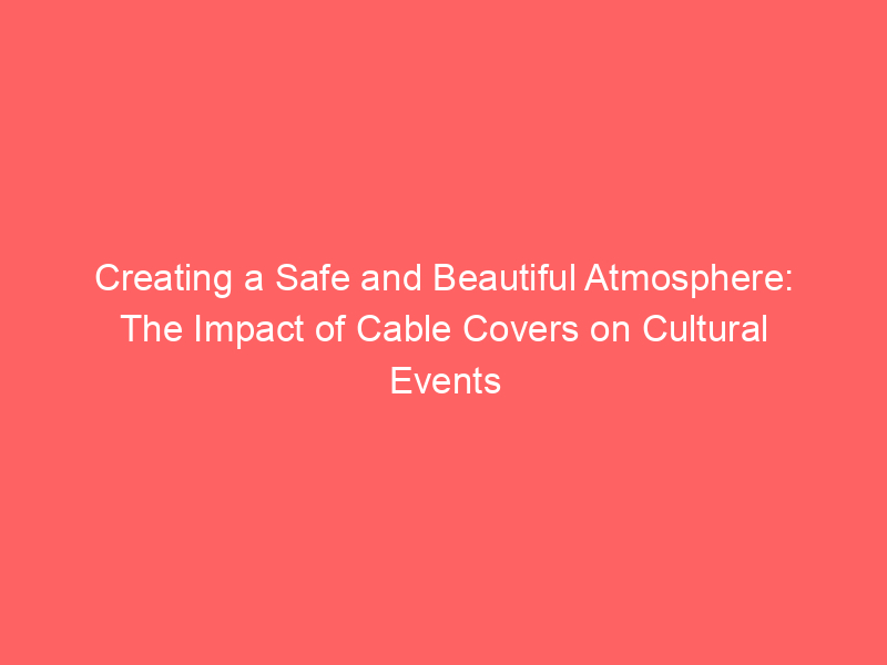 Creating a Safe and Beautiful Atmosphere: The Impact of Cable Covers on Cultural Events