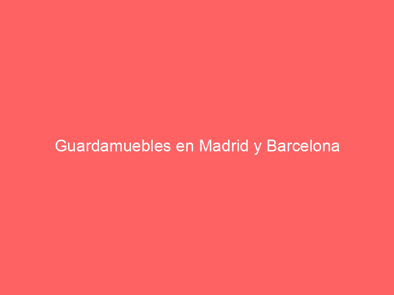 Guardamuebles en Madrid y Barcelona