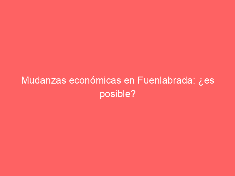 Mudanzas económicas en Fuenlabrada: ¿es posible?