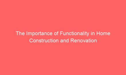 The Importance of Functionality in Home Construction and Renovation