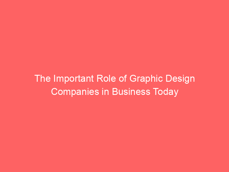 The Important Role of Graphic Design Companies in Business Today