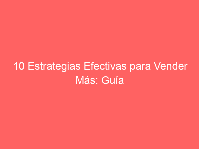 10 Estrategias Efectivas para Vender Más: Guía Esencial para Inmobiliarias