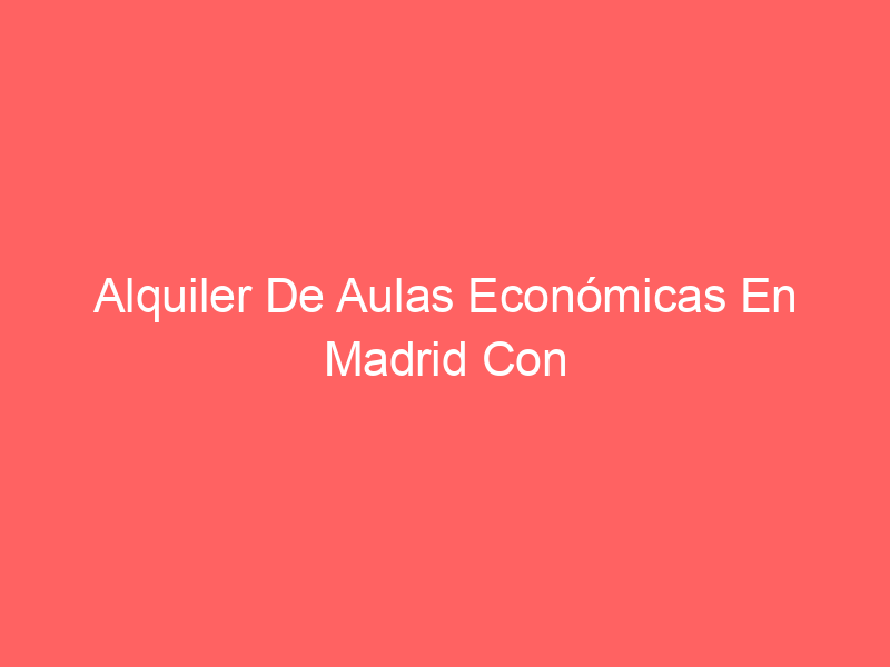 Alquiler De Aulas Económicas En Madrid Con Lugares De Capacitación De Primer Nivel