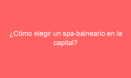 ¿Cómo elegir un spa-balneario en la capital?