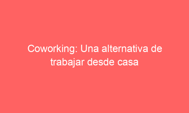 Coworking: Una alternativa de trabajar desde casa