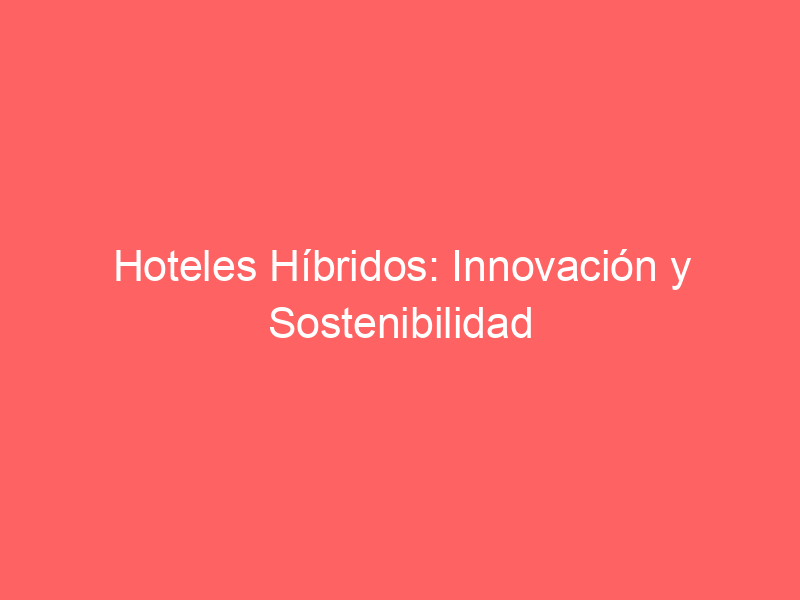 Hoteles Híbridos: Innovación y Sostenibilidad en Alojamiento Moderno