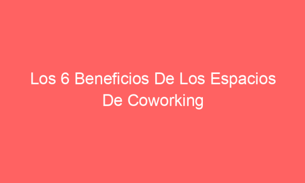 Los 6 Beneficios De Los Espacios De Coworking