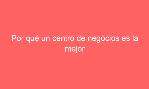 Por qué un centro de negocios es la mejor opción para tu empresa