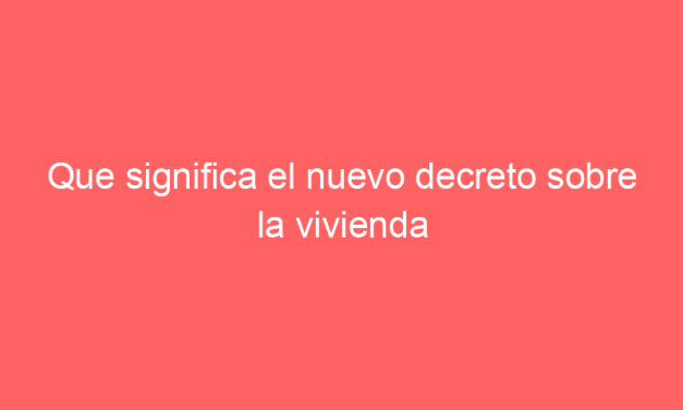 Que significa el nuevo decreto sobre la vivienda e inmuebles.