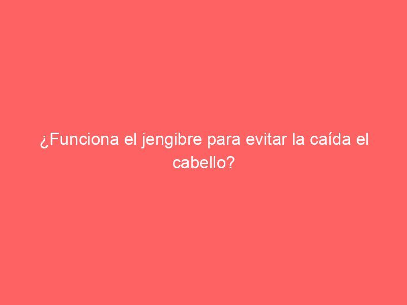 ¿Funciona el jengibre para evitar la caída el cabello?